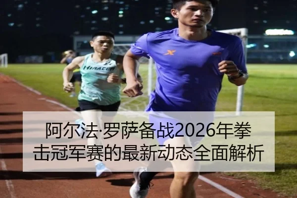 阿尔法·罗萨备战2026年拳击冠军赛的最新动态全面解析 | 168 SPORTS